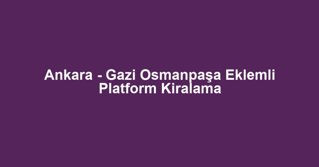 Ankara - Gazi Osmanpaşa Eklemli Platform Kiralama