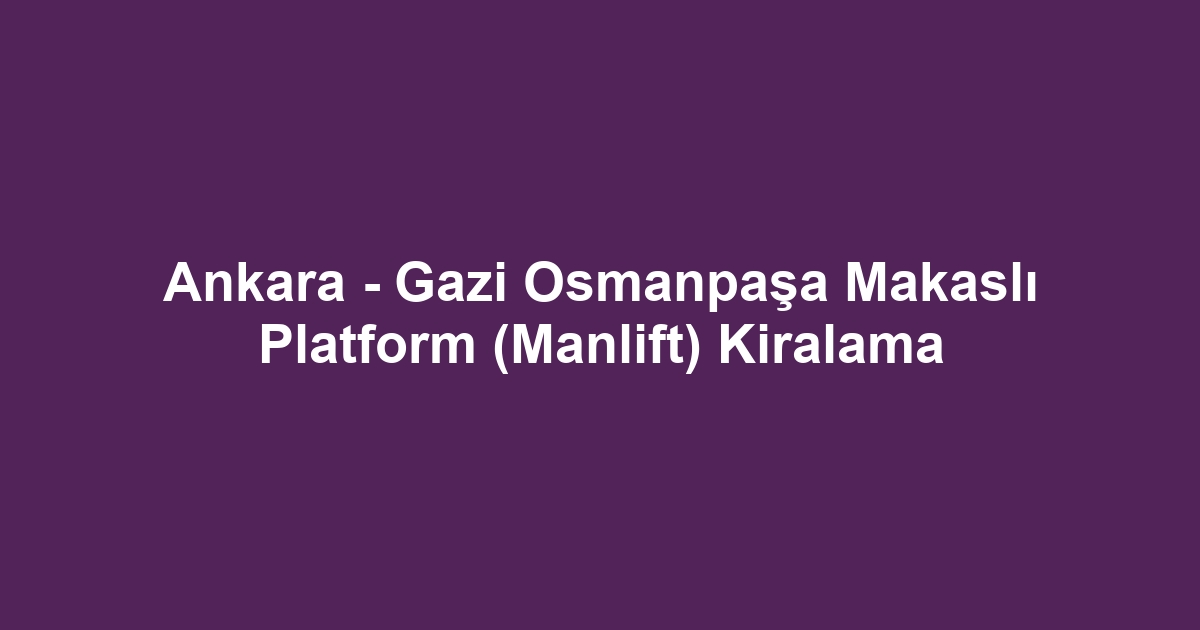 Ankara - Gazi Osmanpaşa Makaslı Platform (Manlift) Kiralama