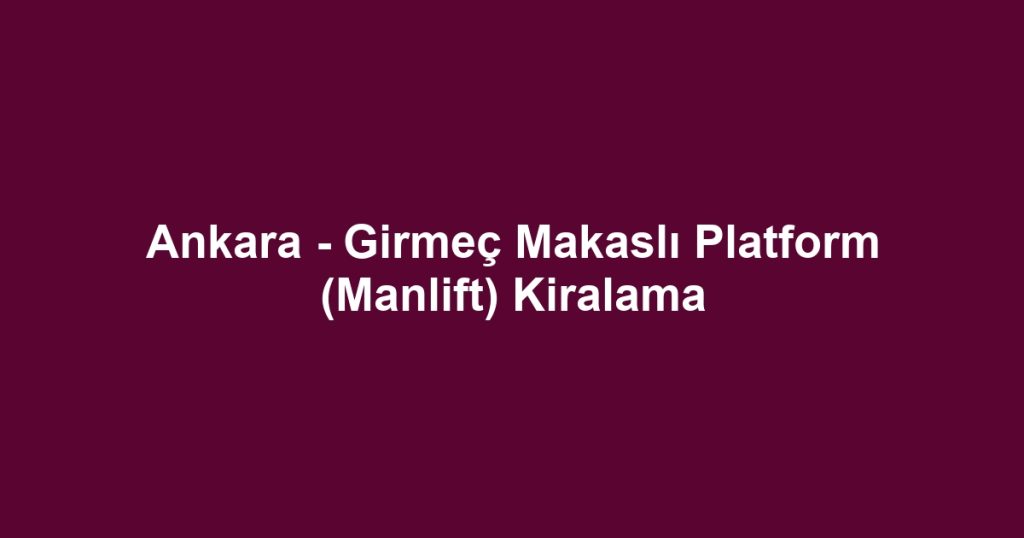 Ankara - Girmeç Makaslı Platform (Manlift) Kiralama