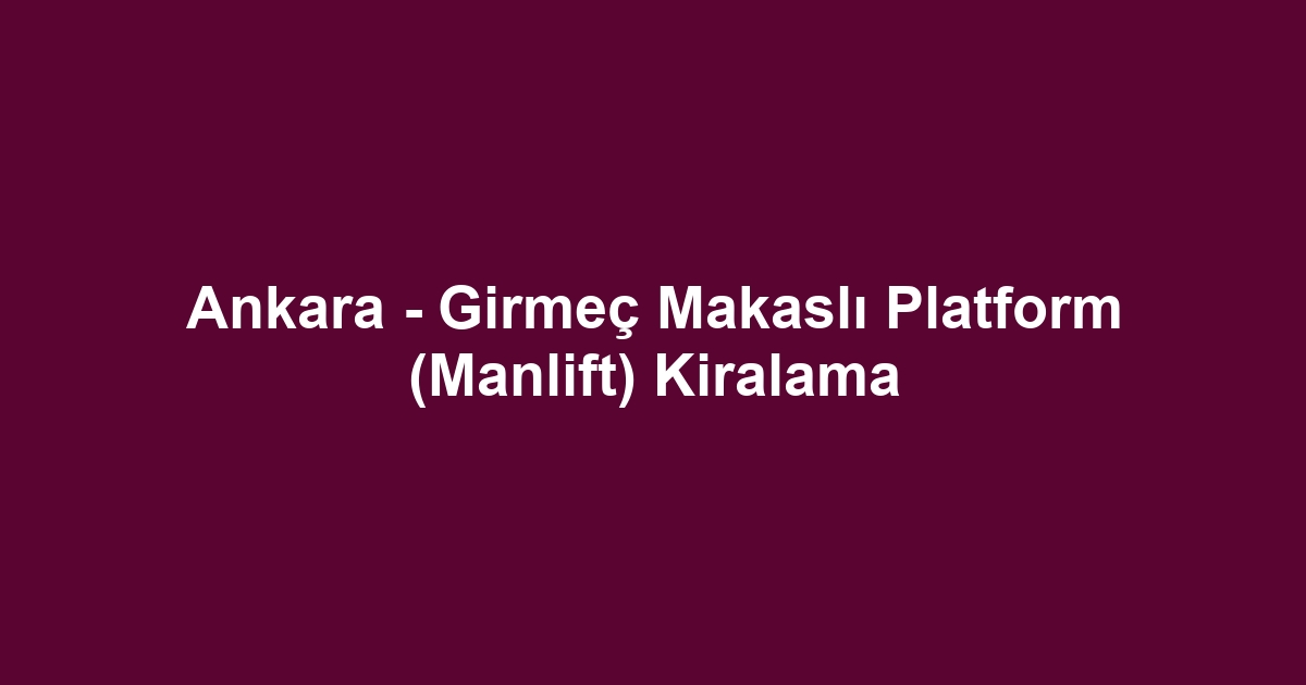 Ankara - Girmeç Makaslı Platform (Manlift) Kiralama