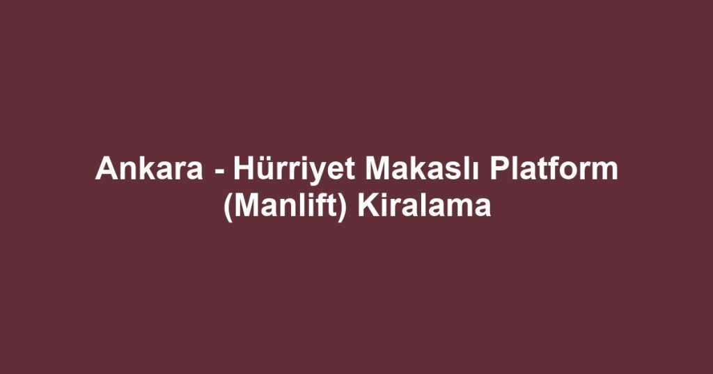 Ankara - Hürriyet Makaslı Platform (Manlift) Kiralama