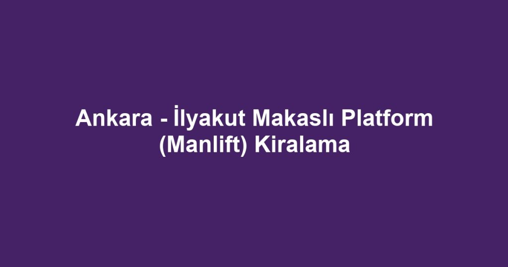 Ankara - İlyakut Makaslı Platform (Manlift) Kiralama