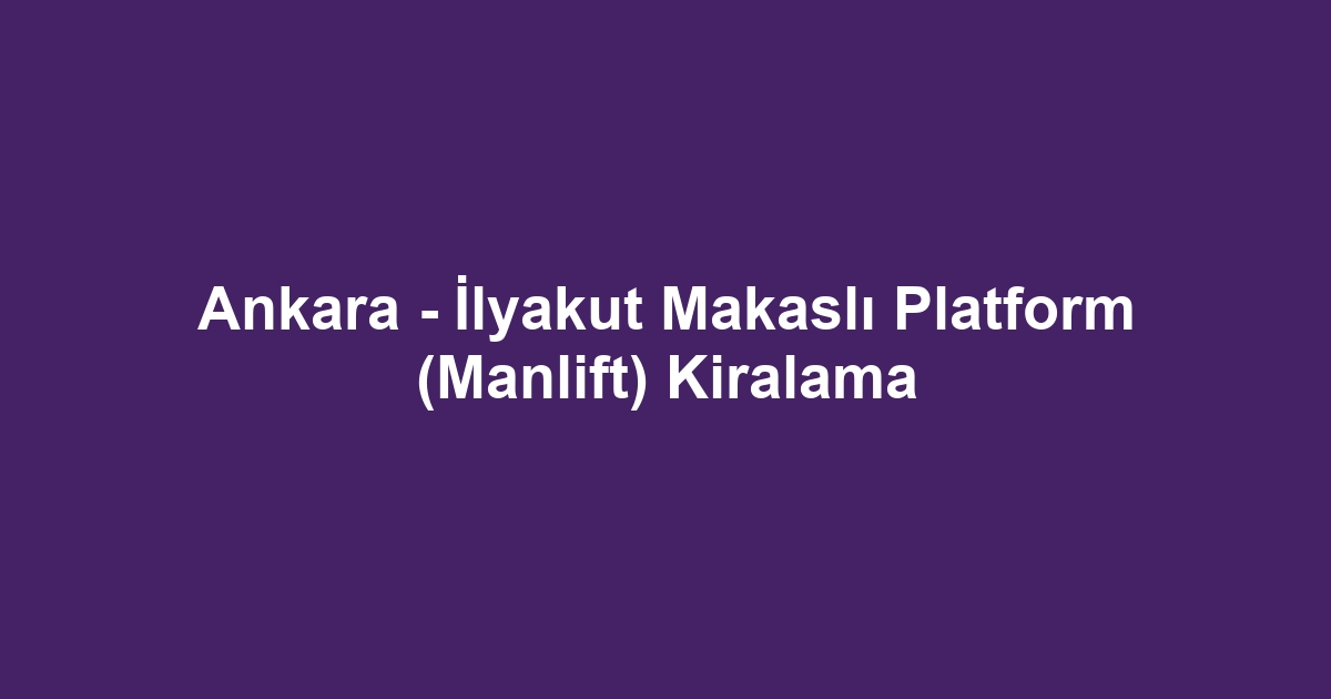 Ankara - İlyakut Makaslı Platform (Manlift) Kiralama