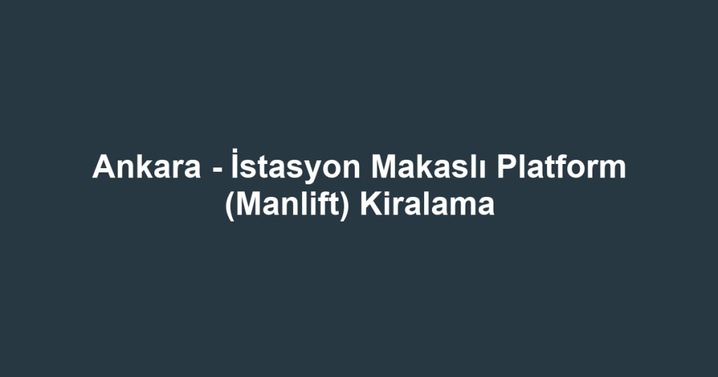 Ankara - İstasyon Makaslı Platform (Manlift) Kiralama