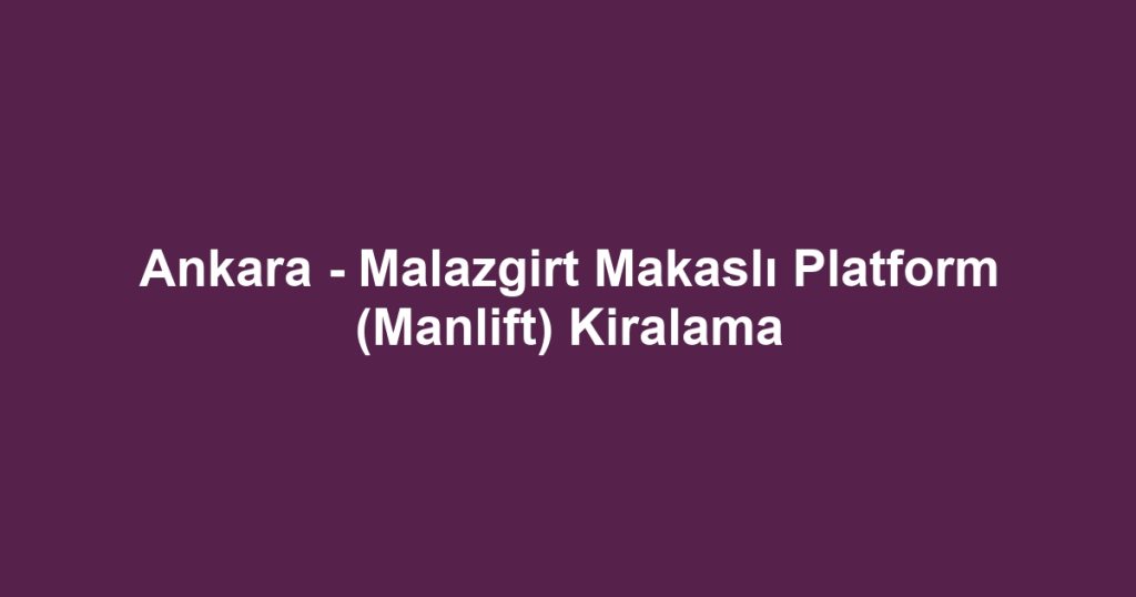 Ankara - Malazgirt Makaslı Platform (Manlift) Kiralama