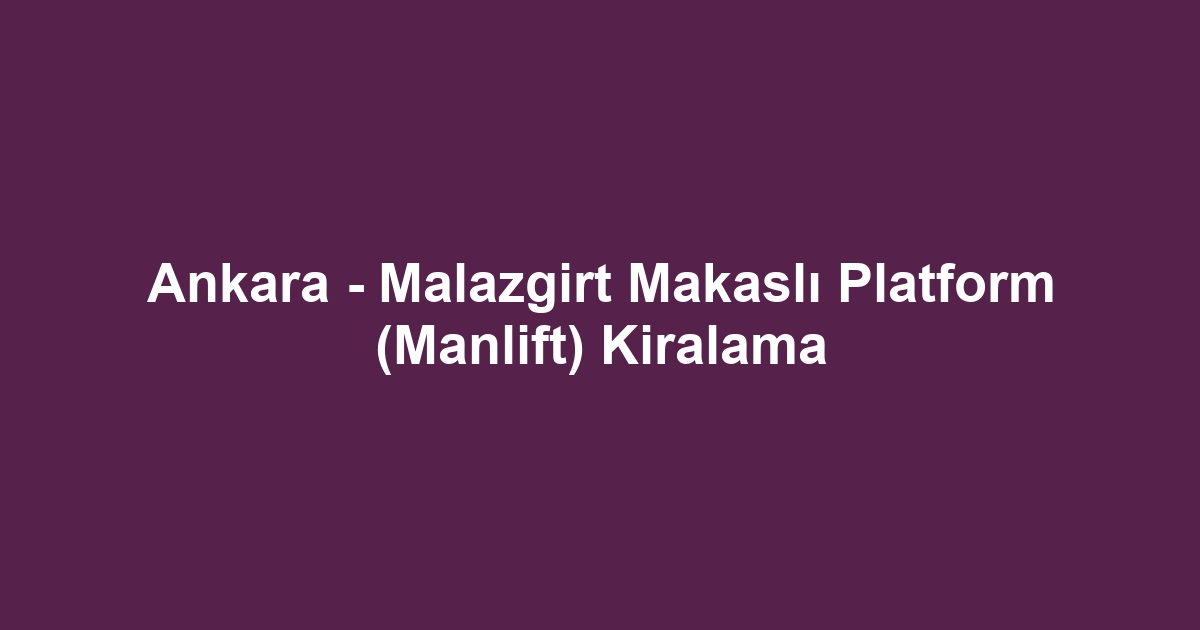 Ankara - Malazgirt Makaslı Platform (Manlift) Kiralama