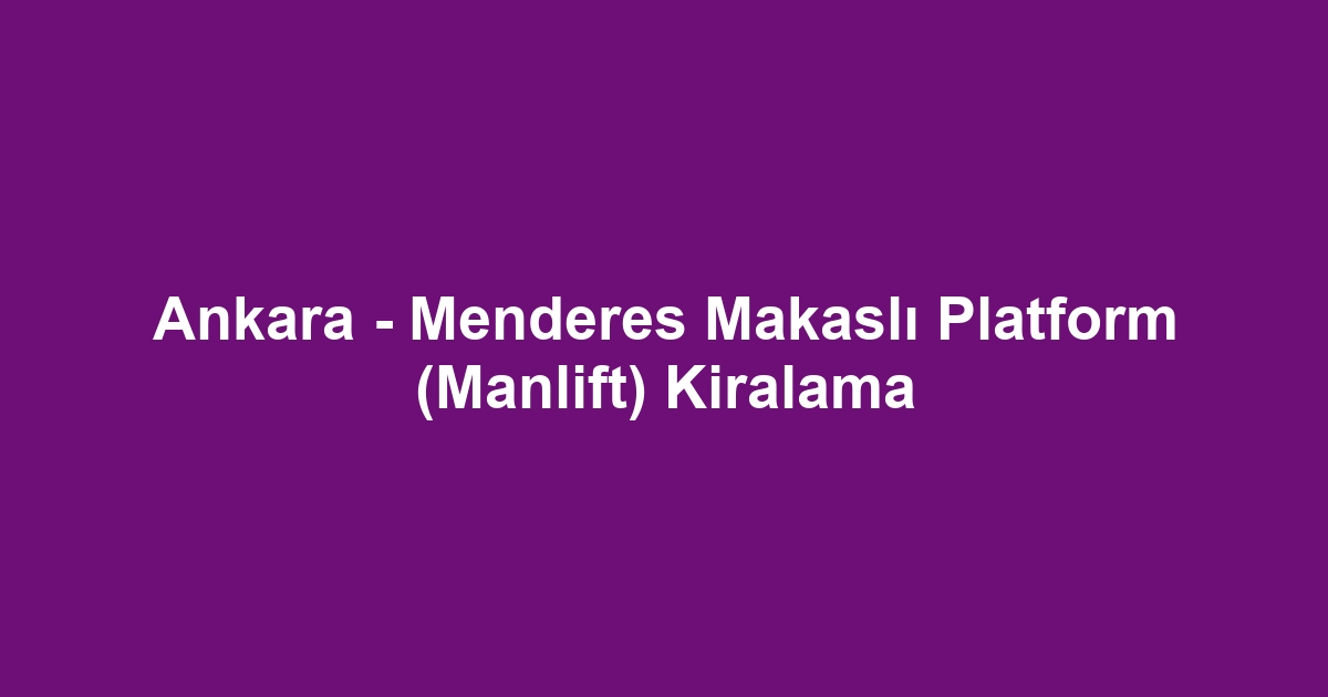 Ankara - Menderes Makaslı Platform (Manlift) Kiralama
