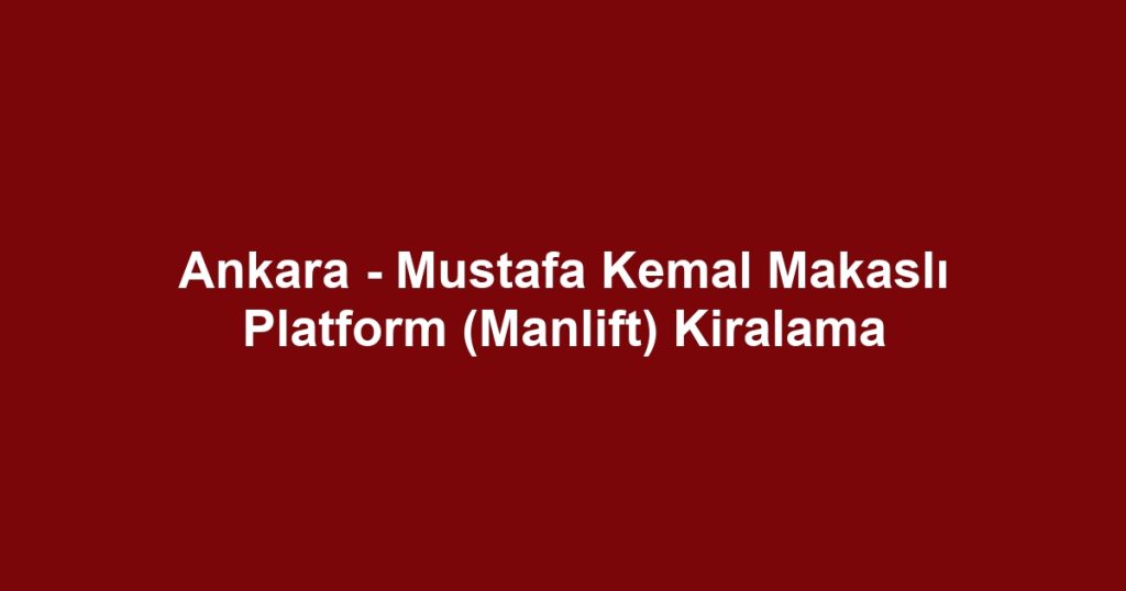 Ankara - Mustafa Kemal Makaslı Platform (Manlift) Kiralama