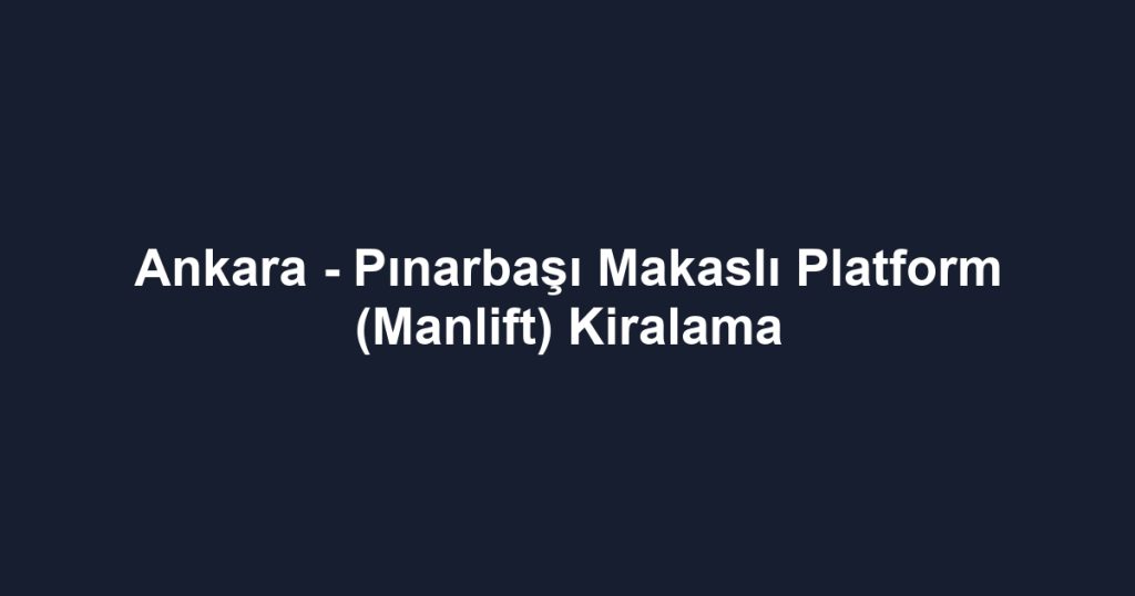 Ankara - Pınarbaşı Makaslı Platform (Manlift) Kiralama