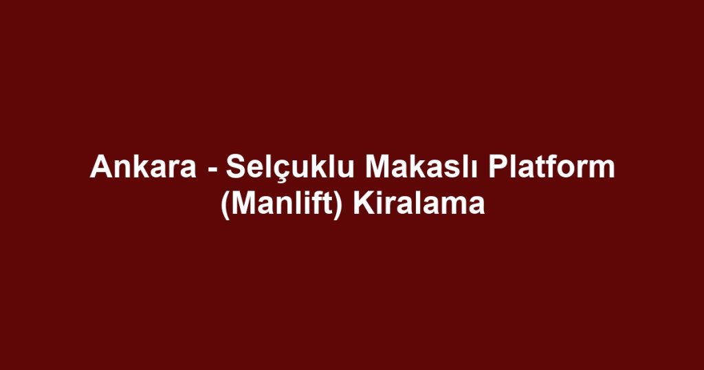 Ankara - Selçuklu Makaslı Platform (Manlift) Kiralama