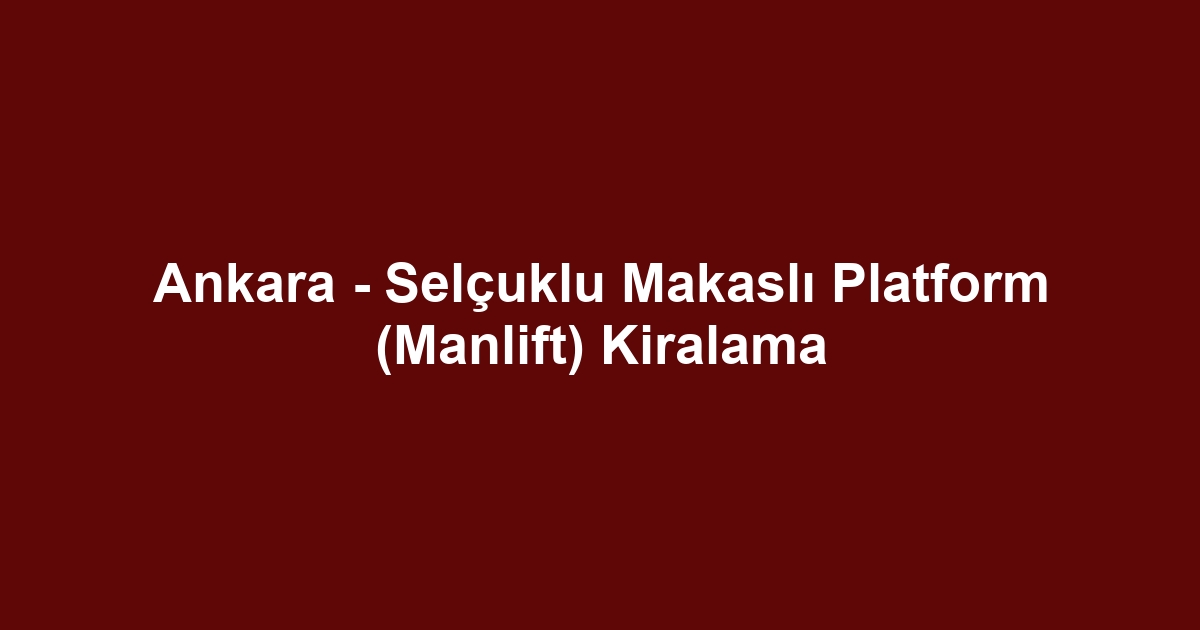Ankara - Selçuklu Makaslı Platform (Manlift) Kiralama