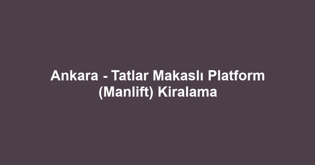 Ankara - Tatlar Makaslı Platform (Manlift) Kiralama