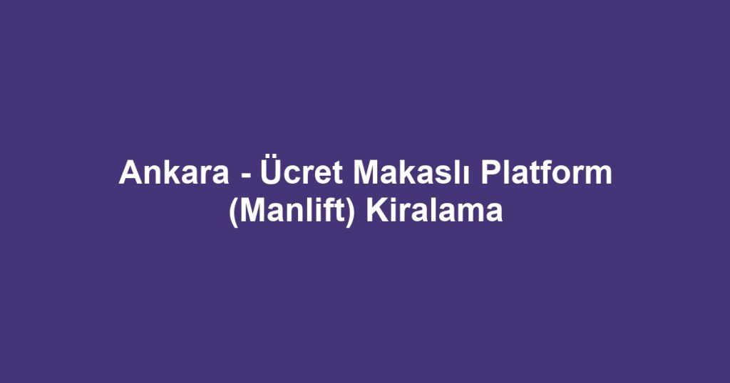 Ankara - Ücret Makaslı Platform (Manlift) Kiralama