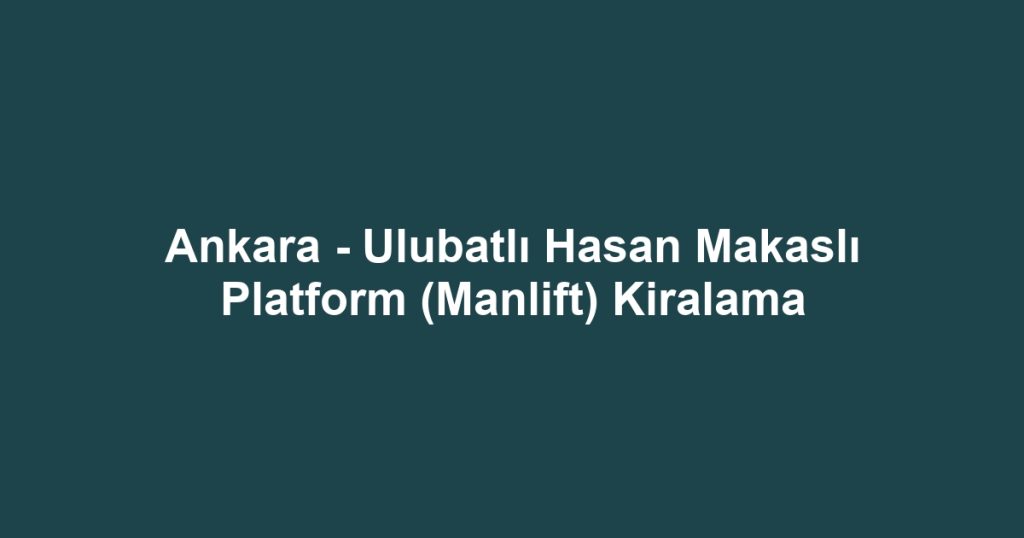 Ankara - Ulubatlı Hasan Makaslı Platform (Manlift) Kiralama