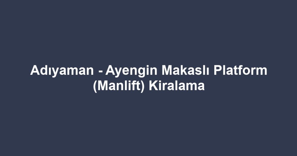 Adıyaman - Ayengin Makaslı Platform (Manlift) Kiralama