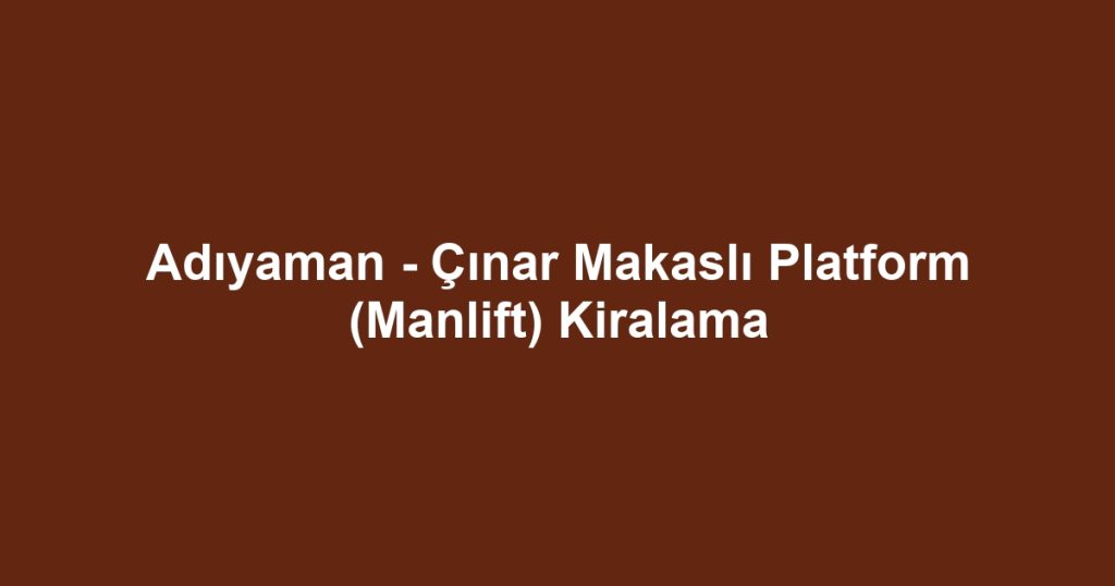 Adıyaman - Çınar Makaslı Platform (Manlift) Kiralama