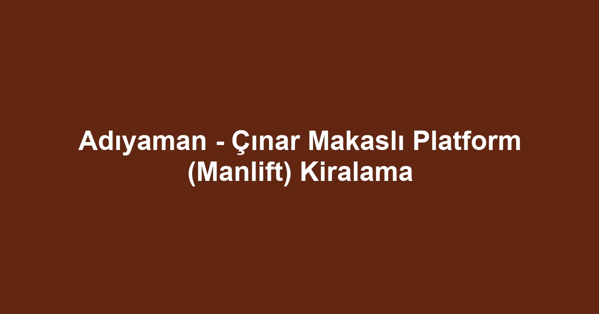 Adıyaman - Çınar Makaslı Platform (Manlift) Kiralama