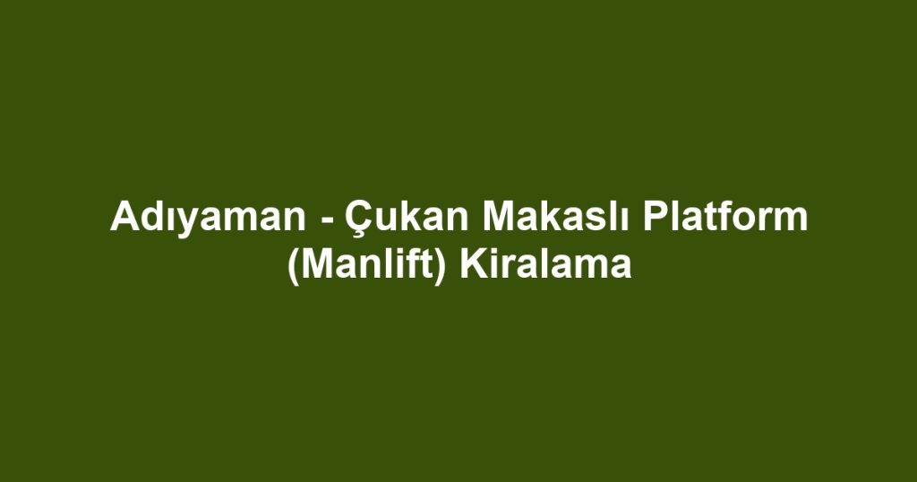 Adıyaman - Çukan Makaslı Platform (Manlift) Kiralama