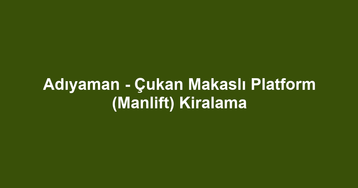 Adıyaman - Çukan Makaslı Platform (Manlift) Kiralama