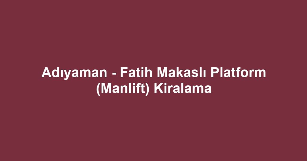 Adıyaman - Fatih Makaslı Platform (Manlift) Kiralama
