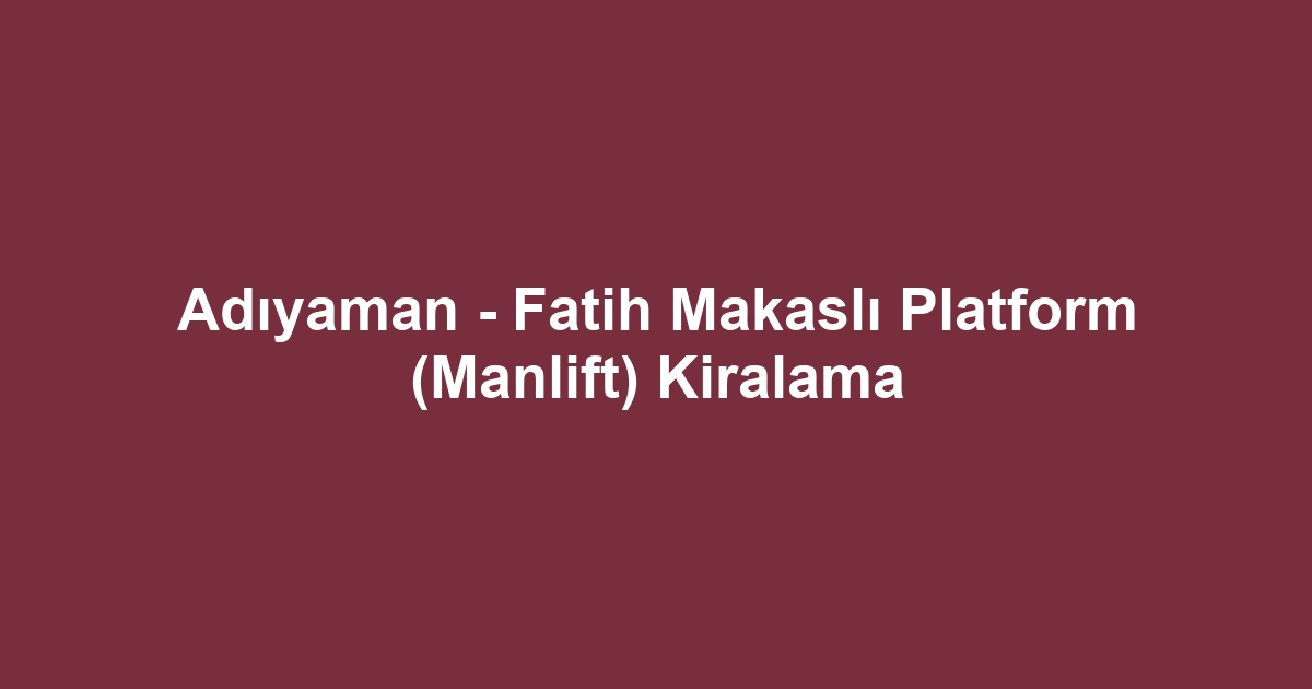 Adıyaman - Fatih Makaslı Platform (Manlift) Kiralama