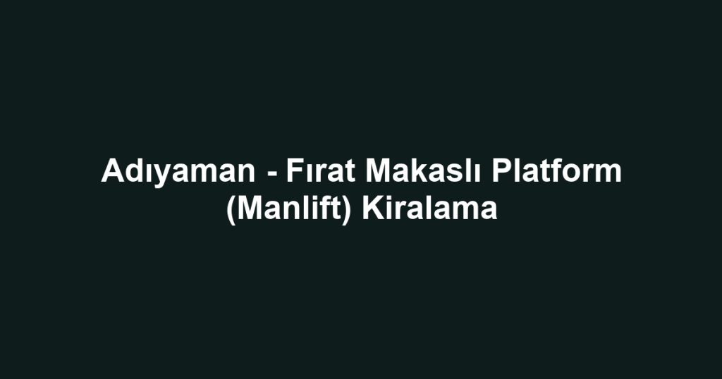 Adıyaman - Fırat Makaslı Platform (Manlift) Kiralama
