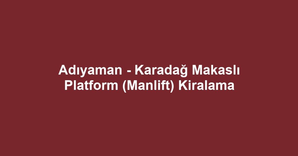 Adıyaman - Karadağ Makaslı Platform (Manlift) Kiralama