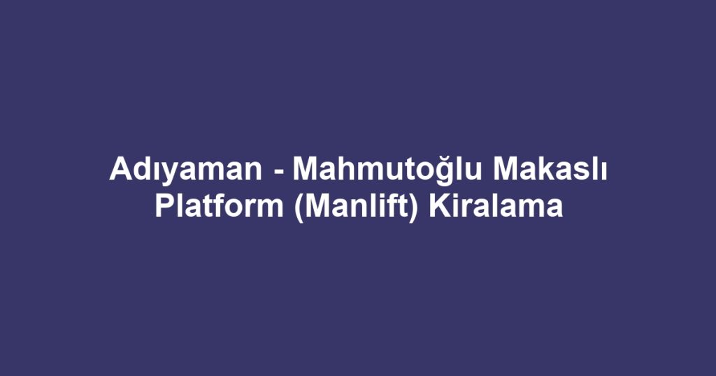 Adıyaman - Mahmutoğlu Makaslı Platform (Manlift) Kiralama