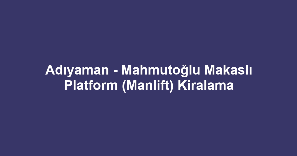 Adıyaman - Mahmutoğlu Makaslı Platform (Manlift) Kiralama