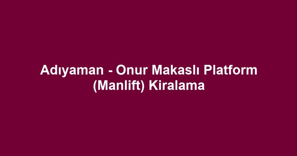 Adıyaman - Onur Makaslı Platform (Manlift) Kiralama