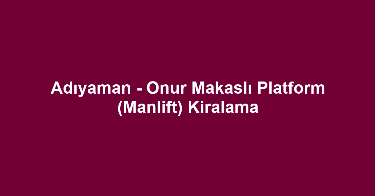 Adıyaman - Onur Makaslı Platform (Manlift) Kiralama
