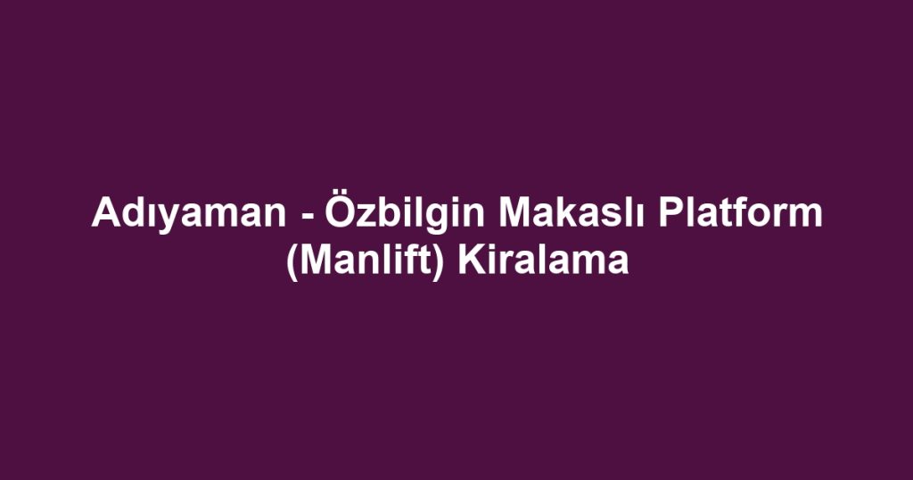 Adıyaman - Özbilgin Makaslı Platform (Manlift) Kiralama