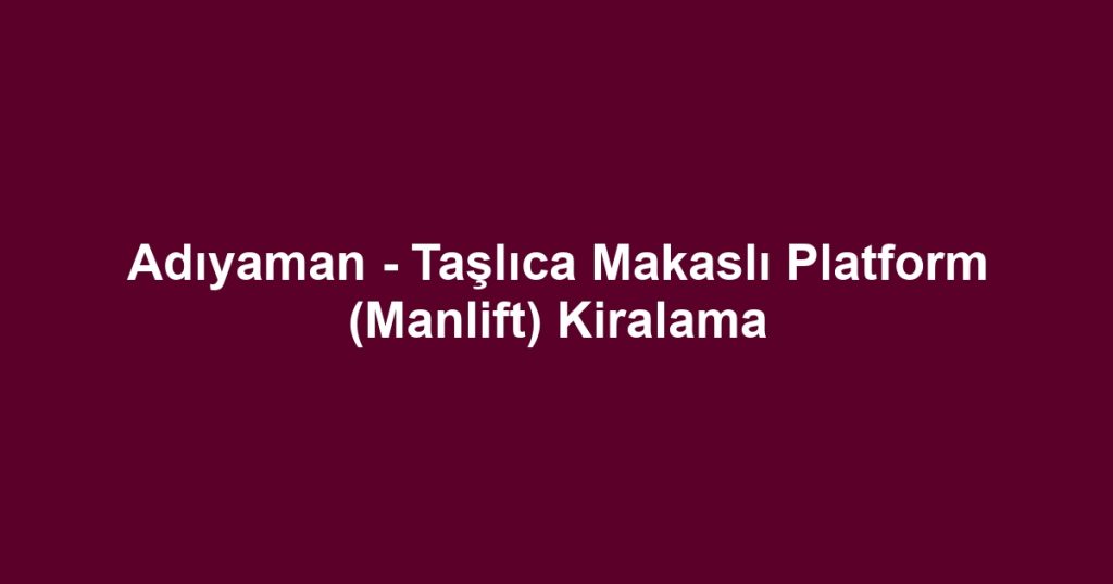 Adıyaman - Taşlıca Makaslı Platform (Manlift) Kiralama