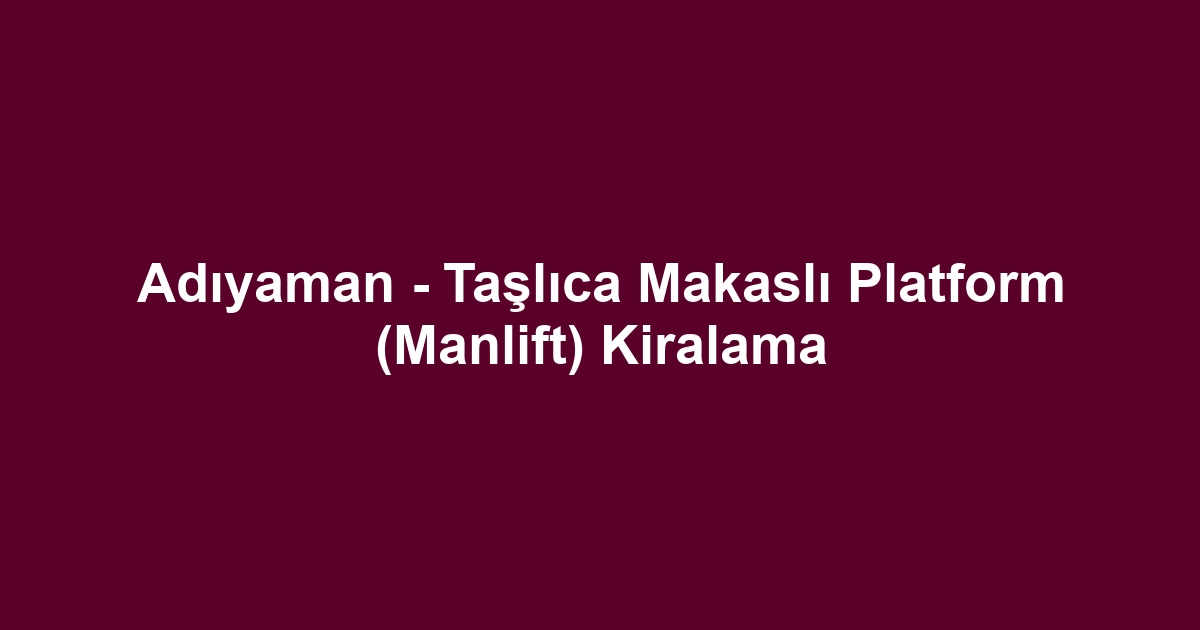 Adıyaman - Taşlıca Makaslı Platform (Manlift) Kiralama