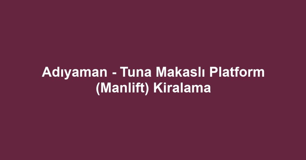 Adıyaman - Tuna Makaslı Platform (Manlift) Kiralama