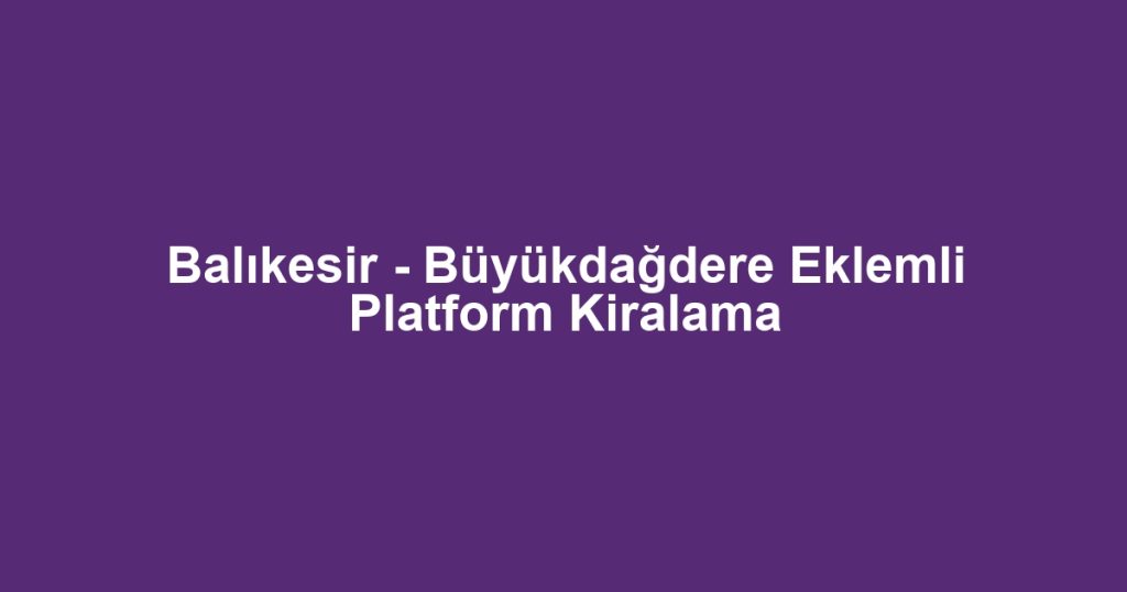 Balıkesir - Büyükdağdere Eklemli Platform Kiralama