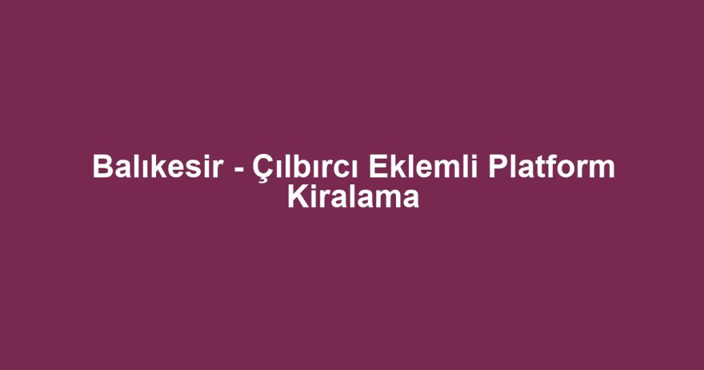 Balıkesir - Çılbırcı Eklemli Platform Kiralama