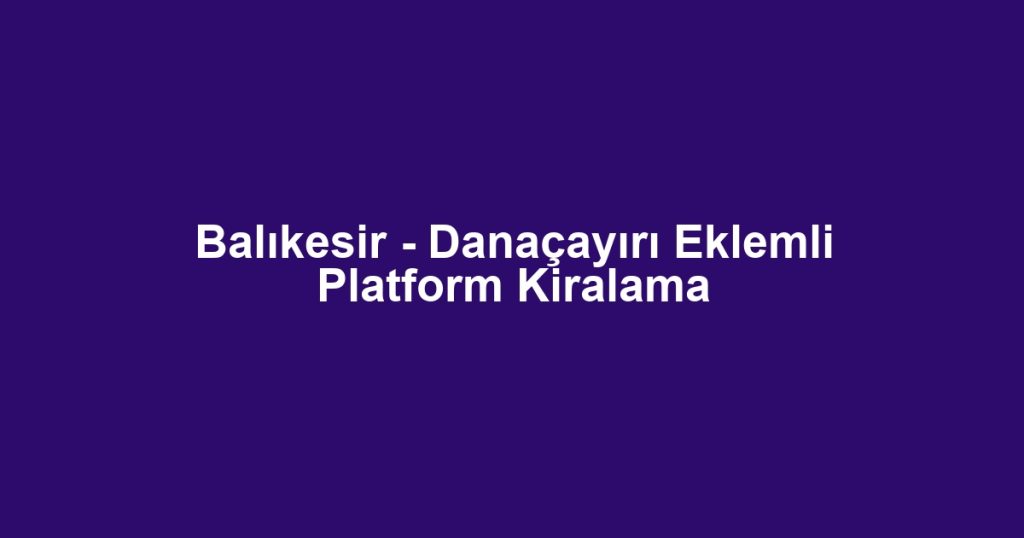 Balıkesir - Danaçayırı Eklemli Platform Kiralama