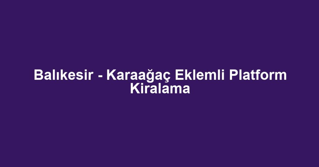Balıkesir - Karaağaç Eklemli Platform Kiralama
