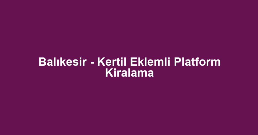 Balıkesir - Kertil Eklemli Platform Kiralama