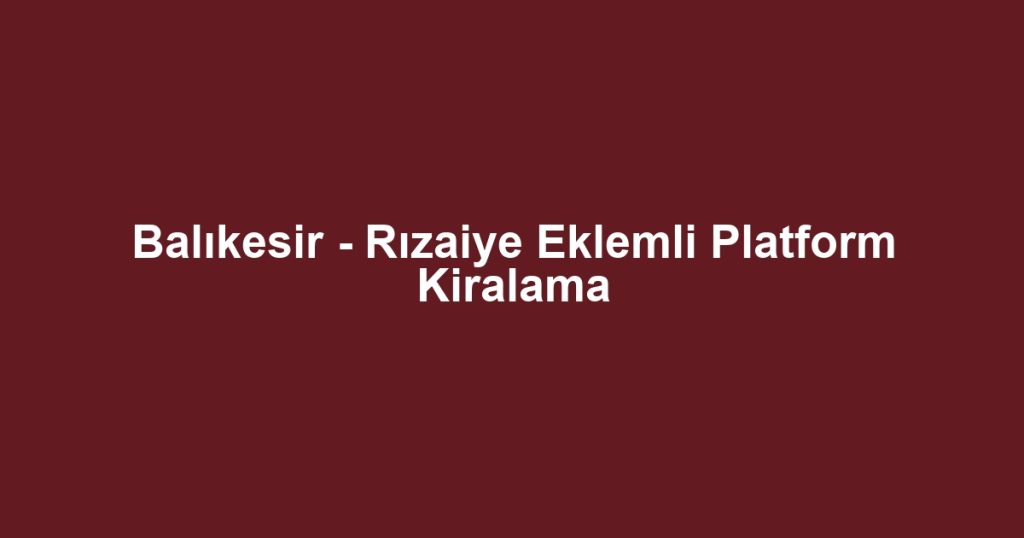 Balıkesir - Rızaiye Eklemli Platform Kiralama