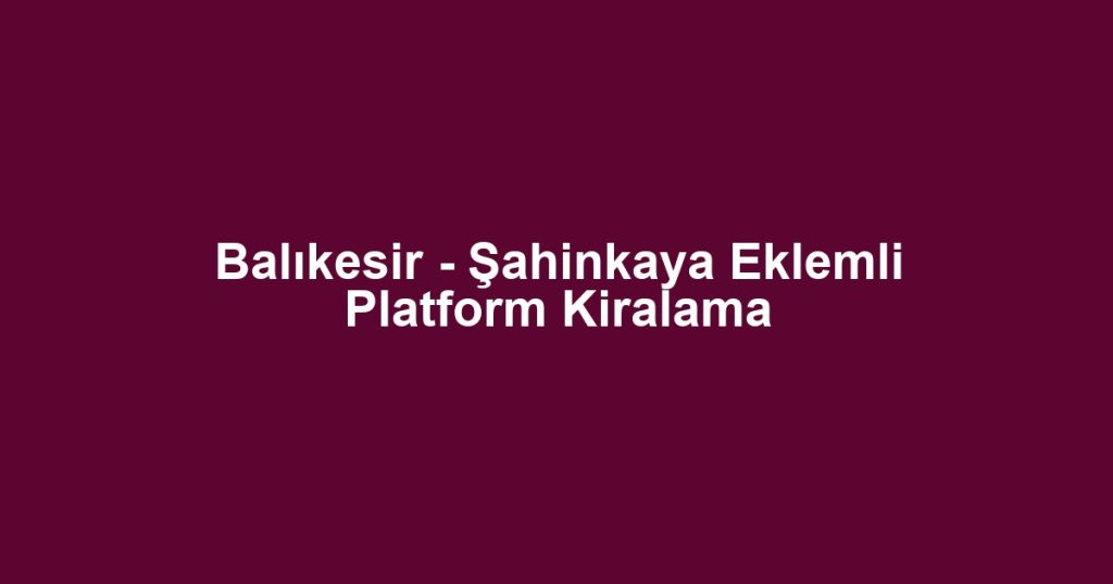 Balıkesir - Şahinkaya Eklemli Platform Kiralama