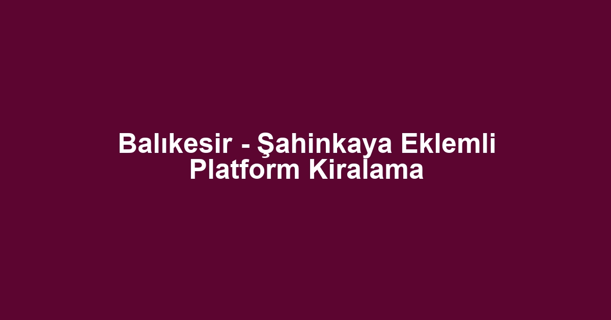 Balıkesir - Şahinkaya Eklemli Platform Kiralama