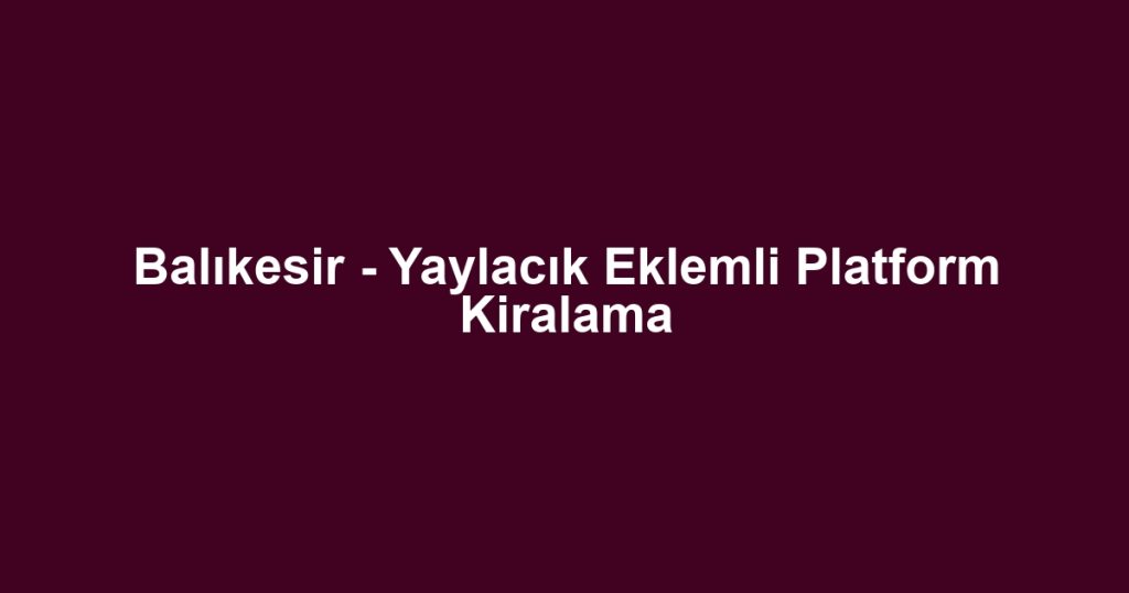 Balıkesir - Yaylacık Eklemli Platform Kiralama