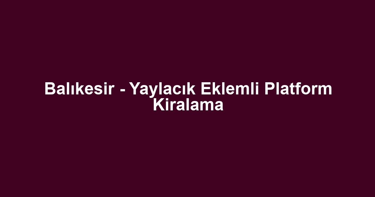 Balıkesir - Yaylacık Eklemli Platform Kiralama