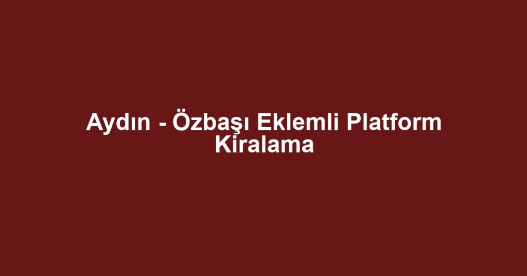 Aydın - Özbaşı Eklemli Platform Kiralama