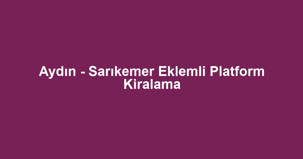 Aydın - Sarıkemer Eklemli Platform Kiralama