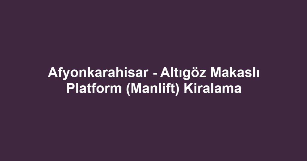 Afyonkarahisar - Altıgöz Makaslı Platform (Manlift) Kiralama