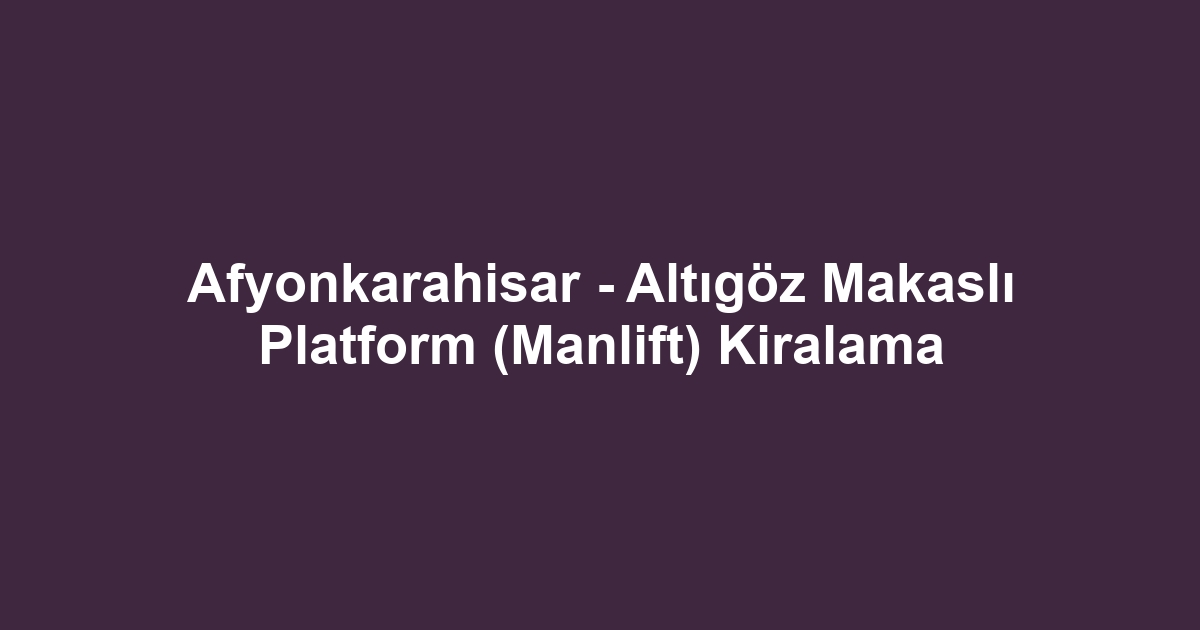 Afyonkarahisar - Altıgöz Makaslı Platform (Manlift) Kiralama
