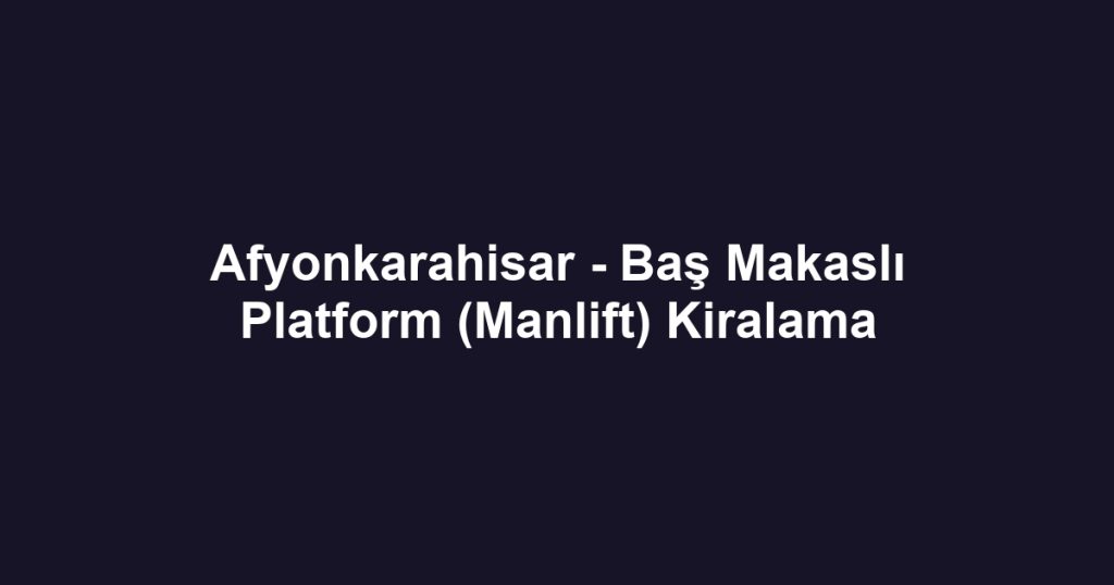 Afyonkarahisar - Baş Makaslı Platform (Manlift) Kiralama